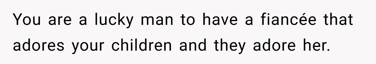 You are a lucky man to have a fiancée that adores your children and they adore her.