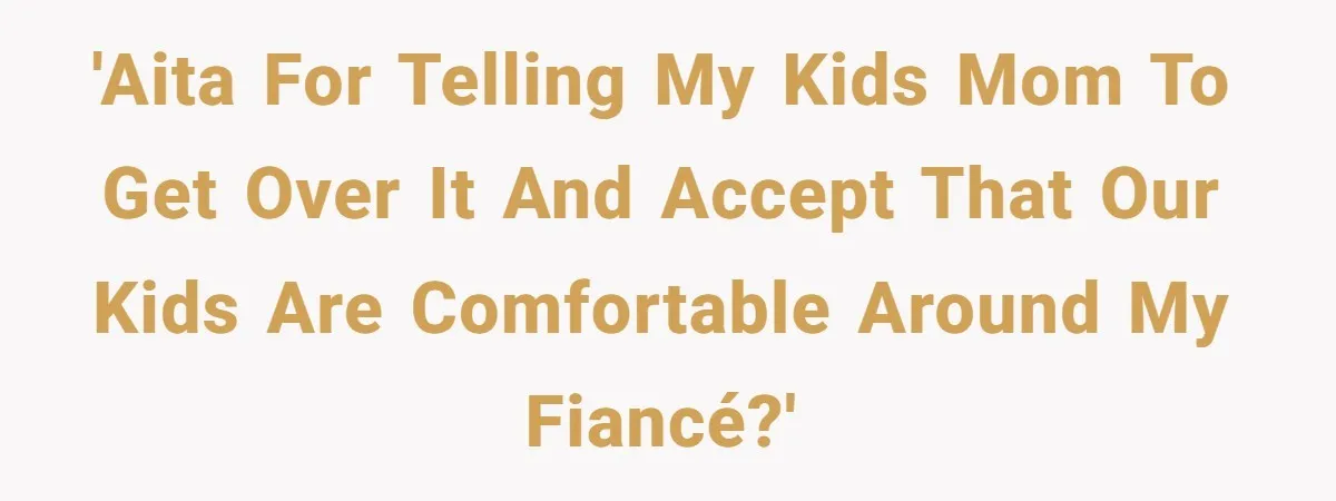 'AITA for telling my kids mom to get over it and accept that our kids are comfortable around my fiancé?'