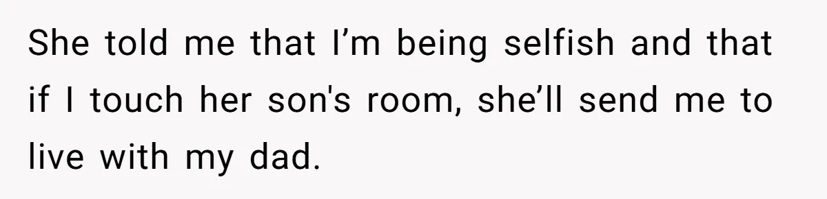 She told me that I’m being selfish and that if I touch her son's room, she’ll send me to live with my dad.