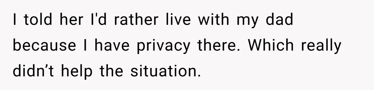 I told her I'd rather live with my dad because I have privacy there. Which really didn’t help the situation.