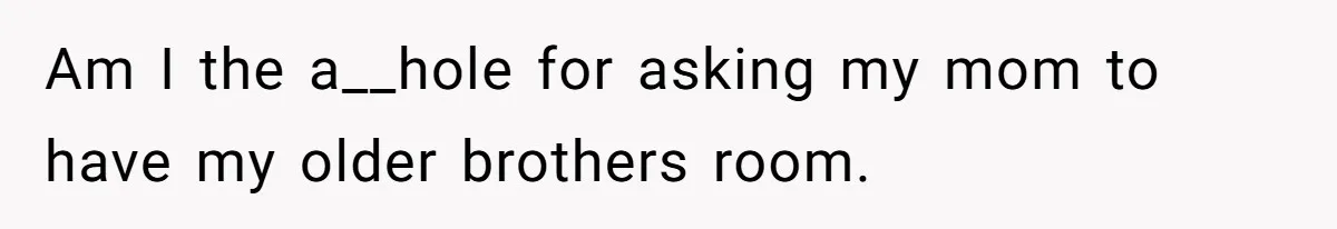 Am I the a__hole for asking my mom to have my older brothers room.