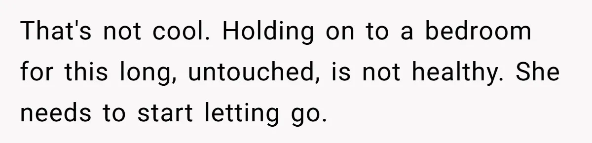 That's not cool. Holding on to a bedroom for this long, untouched, is not healthy. She needs to start letting go.