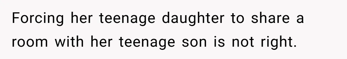 Forcing her teenage daughter to share a room with her teenage son is not right.