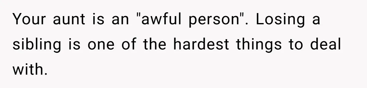 Your aunt is an "awful person". Losing a sibling is one of the hardest things to deal with.