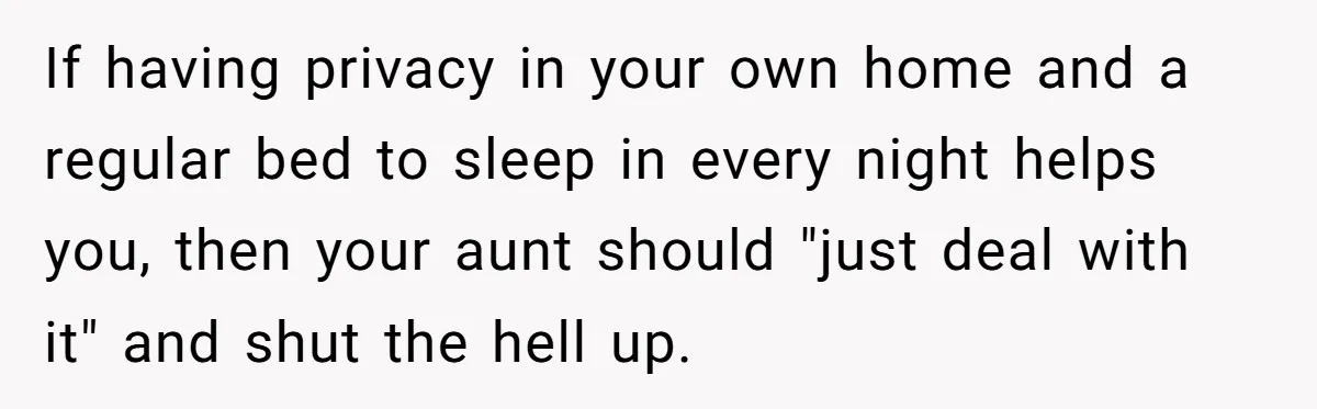 If having privacy in your own home and a regular bed to sleep in every night helps you, then your aunt should "just deal with it" and shut the hell...