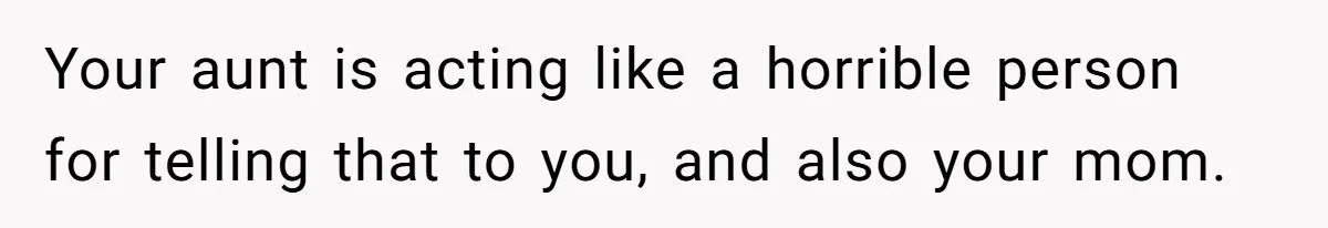 Your aunt is acting like a horrible person for telling that to you, and also your mom.