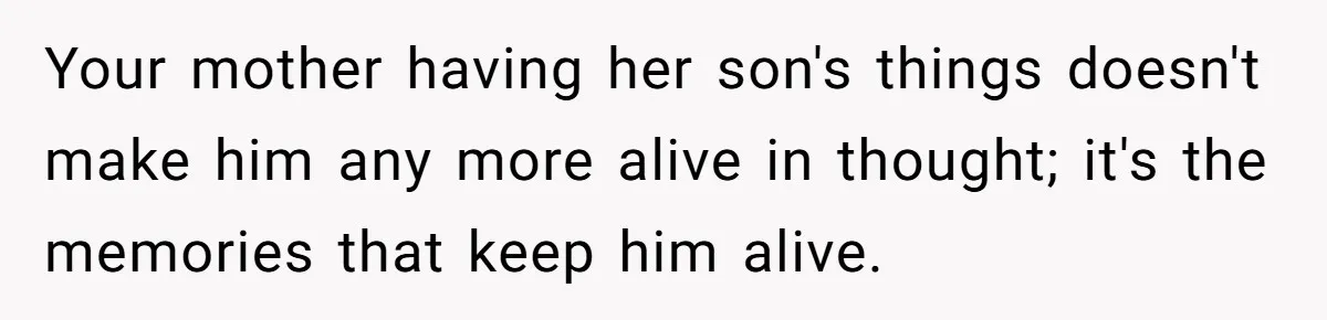 Your mother having her son's things doesn't make him any more alive in thought; it's the memories that keep him alive.