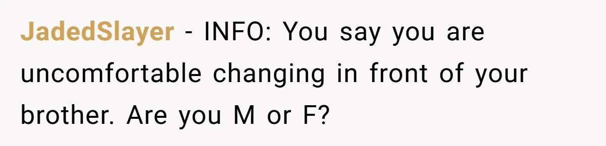 JadedSlayer − INFO: You say you are uncomfortable changing in front of your brother. Are you M or F?