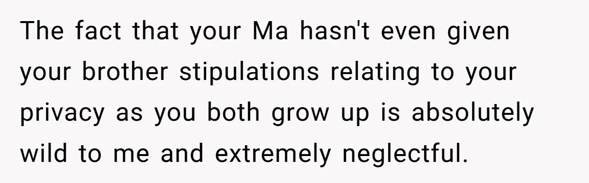 The fact that your Ma hasn't even given your brother stipulations relating to your privacy as you both grow up is absolutely wild to me and extremely neglectful.