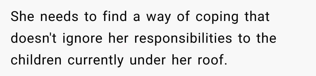She needs to find a way of coping that doesn't ignore her responsibilities to the children currently under her roof.