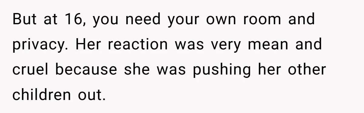 But at 16, you need your own room and privacy. Her reaction was very mean and cruel because she was pushing her other children out.