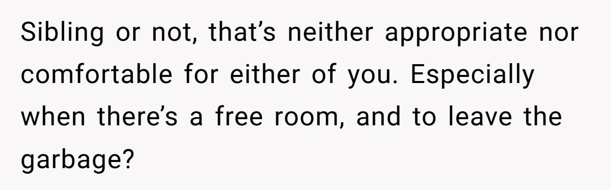 Sibling or not, that’s neither appropriate nor comfortable for either of you. Especially when there’s a free room, and to leave the garbage?