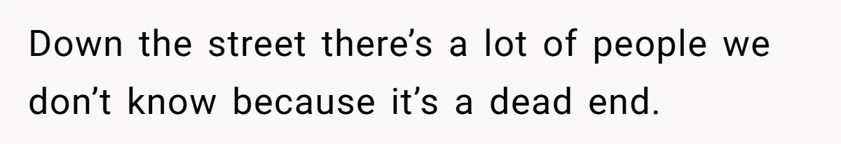 Down the street there’s a lot of people we don’t know because it’s a dead end.