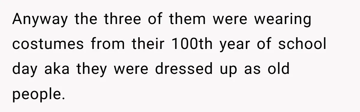 Anyway the three of them were wearing costumes from their 100th year of school day aka they were dressed up as old people.