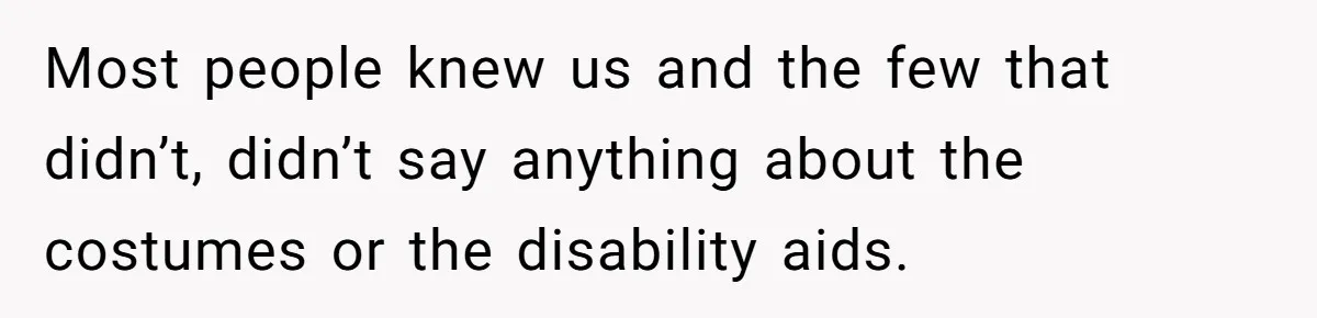 Most people knew us and the few that didn’t, didn’t say anything about the costumes or the disability aids.