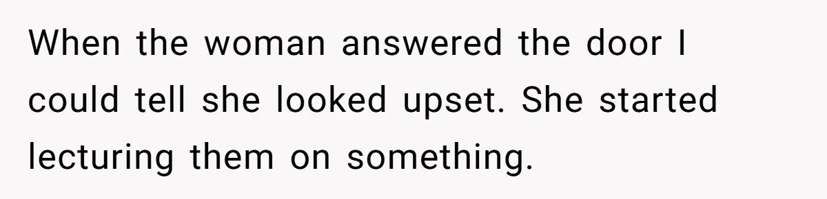 When the woman answered the door I could tell she looked upset. She started lecturing them on something.