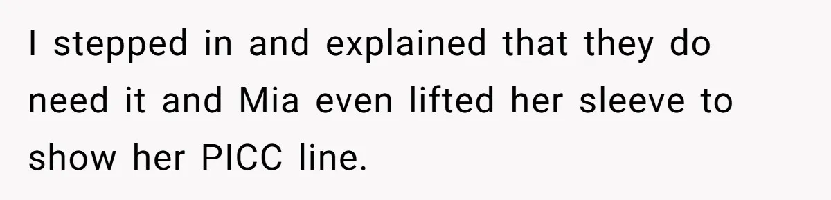 I stepped in and explained that they do need it and Mia even lifted her sleeve to show her PICC line.