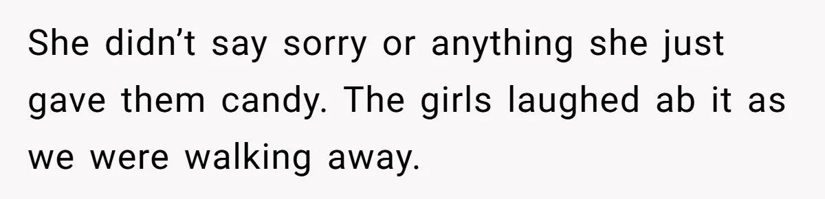 She didn’t say sorry or anything she just gave them candy. The girls laughed ab it as we were walking away.