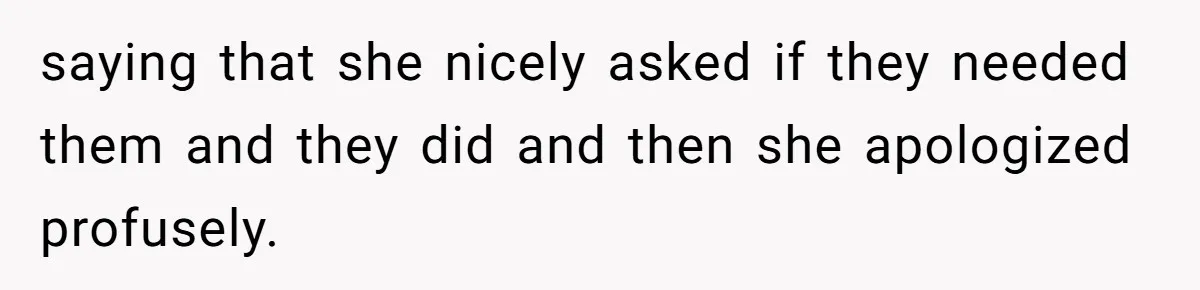 saying that she nicely asked if they needed them and they did and then she apologized profusely.