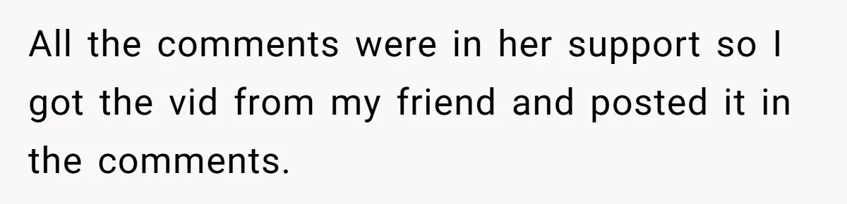 All the comments were in her support so I got the vid from my friend and posted it in the comments.