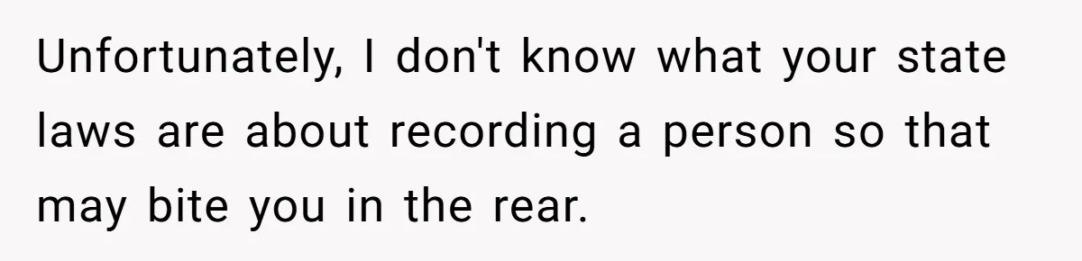 Unfortunately, I don't know what your state laws are about recording a person so that may bite you in the rear.