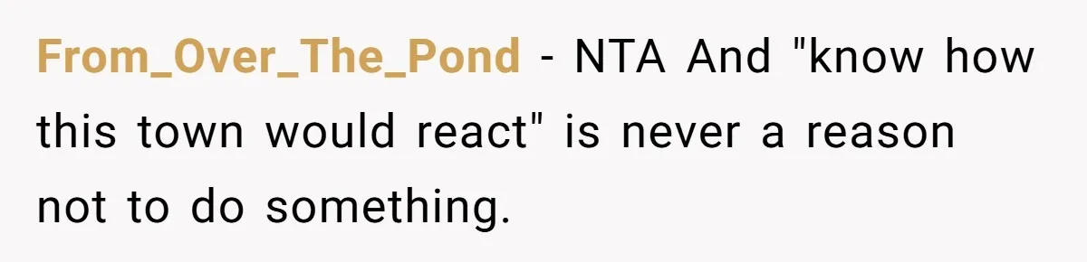 From_Over_The_Pond − NTA And "know how this town would react" is never a reason not to do something.