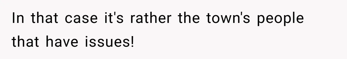 In that case it's rather the town's people that have issues!