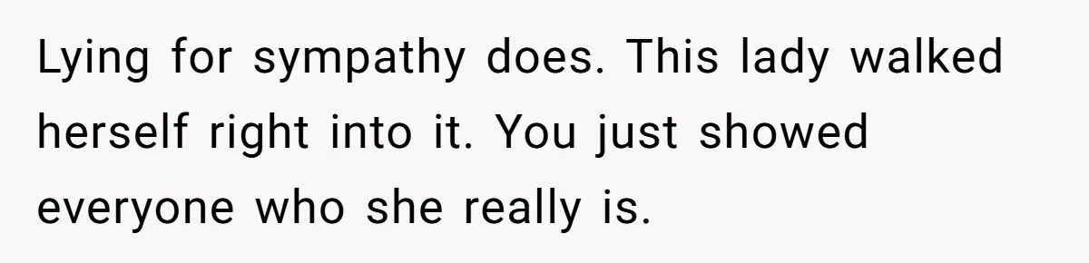 Lying for sympathy does. This lady walked herself right into it. You just showed everyone who she really is.