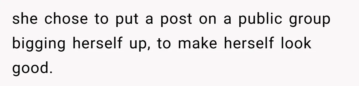 she chose to put a post on a public group bigging herself up, to make herself look good.