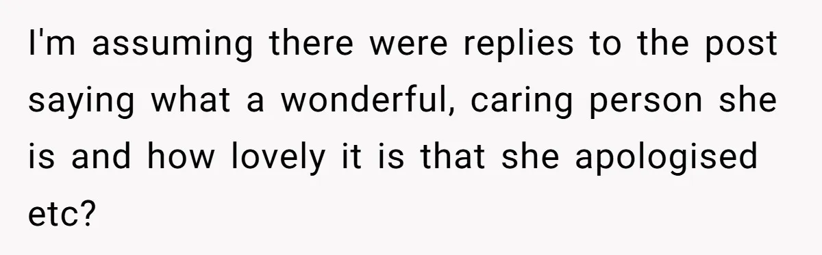I'm assuming there were replies to the post saying what a wonderful, caring person she is and how lovely it is that she apologised etc?