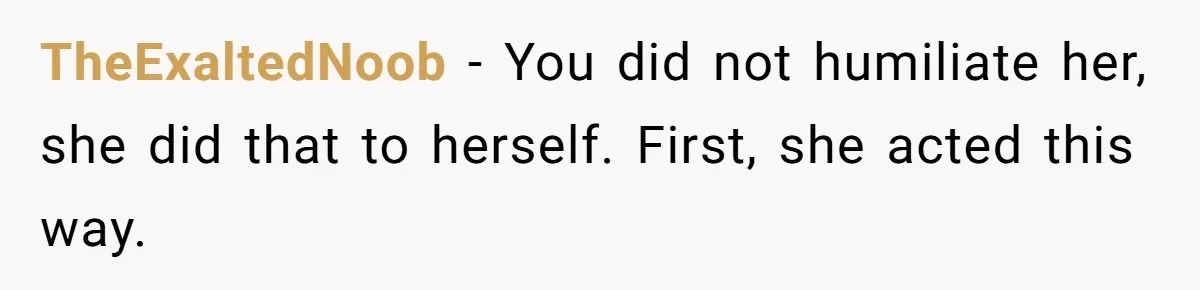 TheExaltedNoob − You did not humiliate her, she did that to herself. First, she acted this way.
