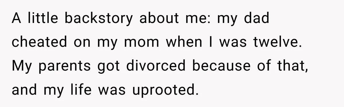 A little backstory about me: my dad cheated on my mom when I was twelve. My parents got divorced because of that, and my life was uprooted.