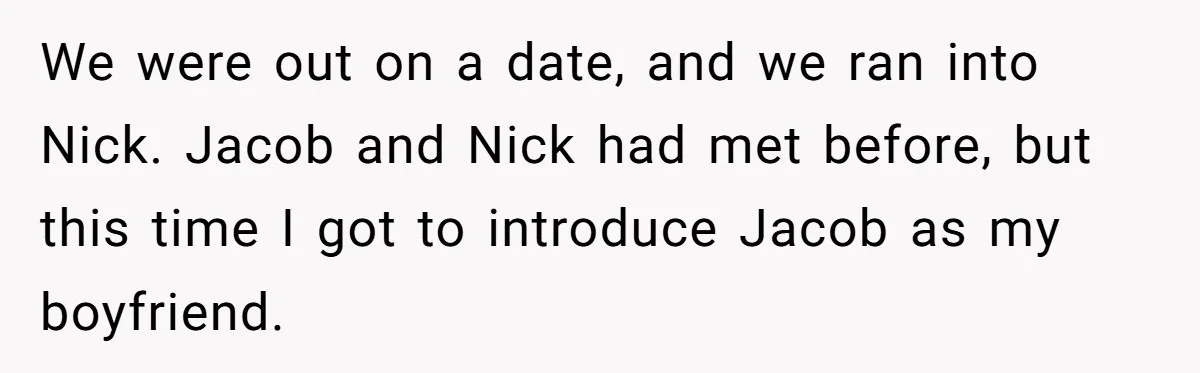 We were out on a date, and we ran into Nick. Jacob and Nick had met before, but this time I got to introduce Jacob as my boyfriend.