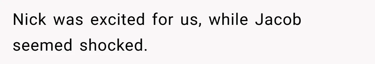 Nick was excited for us, while Jacob seemed shocked.