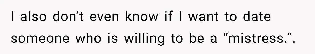 I also don’t even know if I want to date someone who is willing to be a “mistress.”.