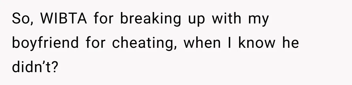 So, WIBTA for breaking up with my boyfriend for cheating, when I know he didn’t?
