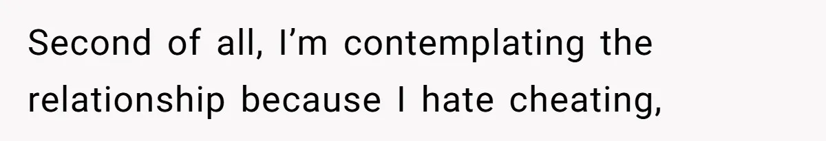 Second of all, I’m contemplating the relationship because I hate cheating,