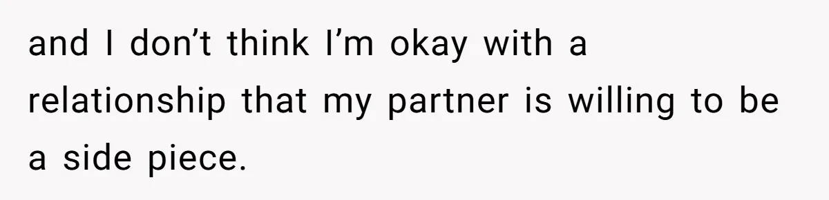 and I don’t think I’m okay with a relationship that my partner is willing to be a side piece.