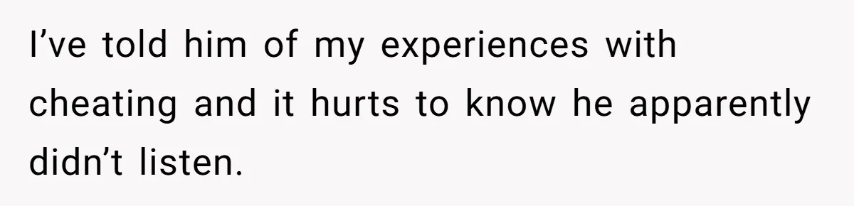 I’ve told him of my experiences with cheating and it hurts to know he apparently didn’t listen.
