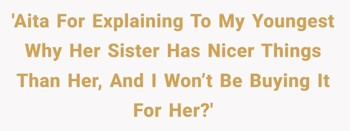 'AITA for explaining to my youngest why her sister has nicer things than her, and I won’t be buying it for her?'