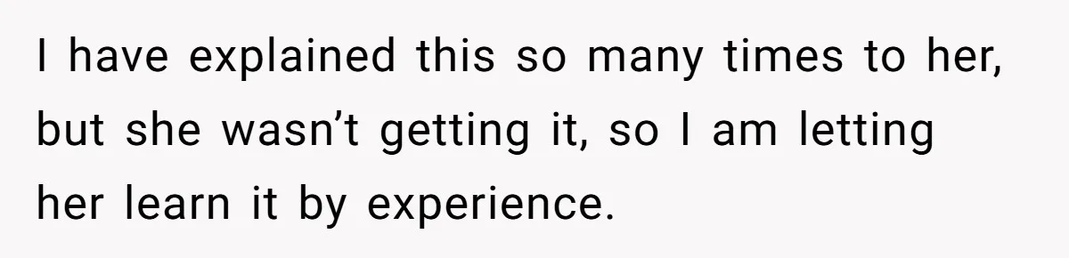 I have explained this so many times to her, but she wasn’t getting it, so I am letting her learn it by experience.
