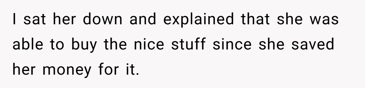 I sat her down and explained that she was able to buy the nice stuff since she saved her money for it.