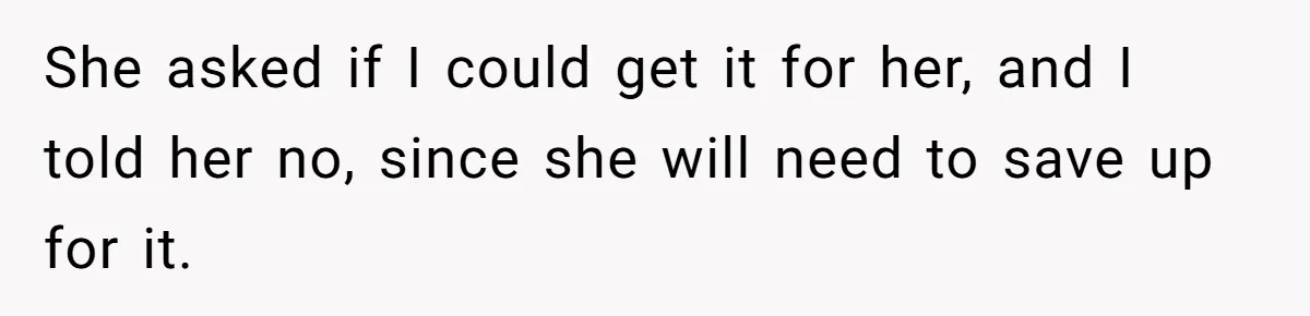 She asked if I could get it for her, and I told her no, since she will need to save up for it.