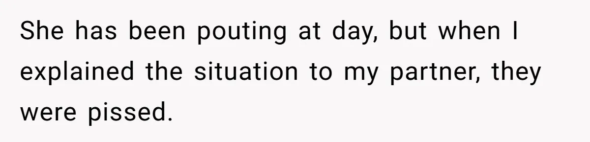 She has been pouting at day, but when I explained the situation to my partner, they were pissed.