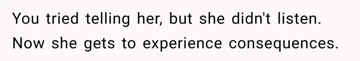 You tried telling her, but she didn't listen. Now she gets to experience consequences.