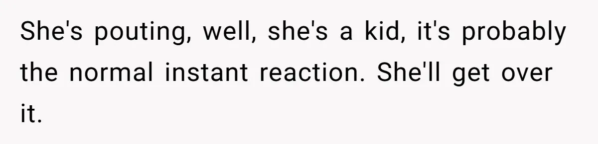 She's pouting, well, she's a kid, it's probably the normal instant reaction. She'll get over it.