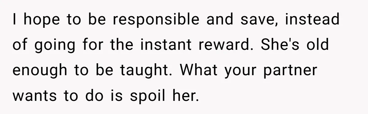 I hope to be responsible and save, instead of going for the instant reward. She's old enough to be taught. What your partner wants to do is spoil her.