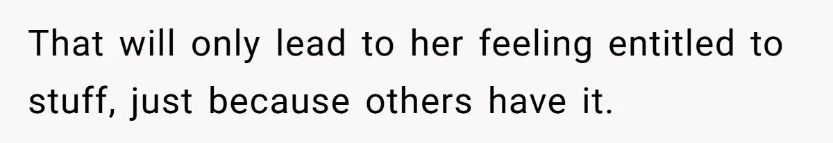 That will only lead to her feeling entitled to stuff, just because others have it.