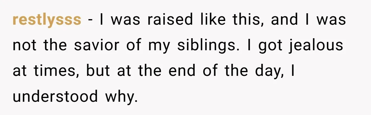 restlysss − I was raised like this, and I was not the savior of my siblings. I got jealous at times, but at the end of the day, I understood...