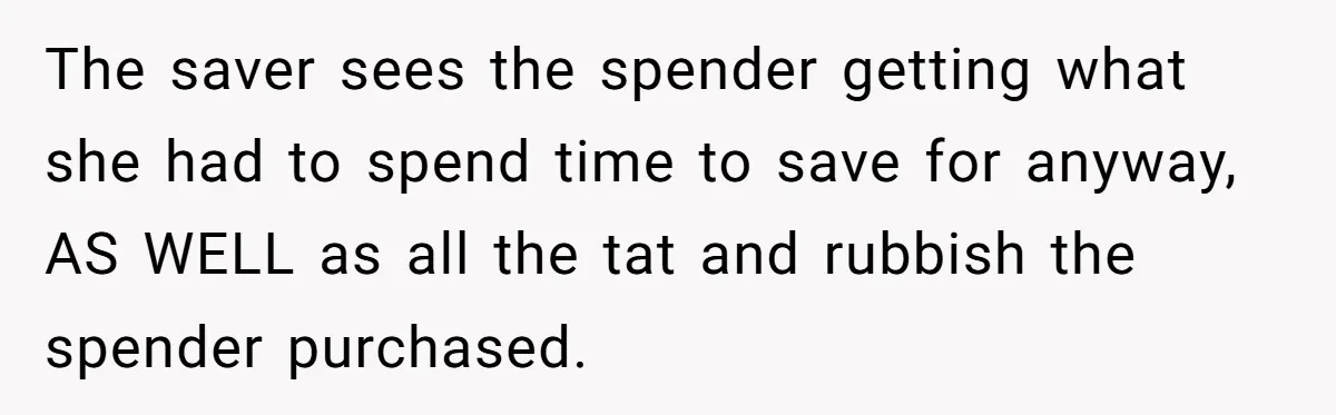 The saver sees the spender getting what she had to spend time to save for anyway, AS WELL as all the tat and rubbish the spender purchased.